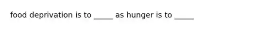 food deprivation is to _____ as hunger is to _____