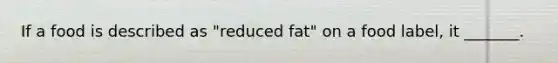 If a food is described as "reduced fat" on a food label, it _______.