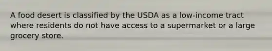 A food desert is classified by the USDA as a low-income tract where residents do not have access to a supermarket or a large grocery store.