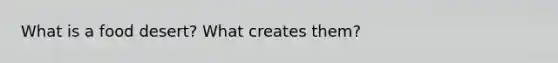 What is a food desert? What creates them?