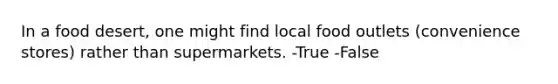 In a food desert, one might find local food outlets (convenience stores) rather than supermarkets. -True -False