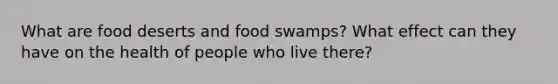 What are food deserts and food swamps? What effect can they have on the health of people who live there?