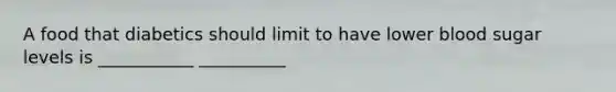 A food that diabetics should limit to have lower blood sugar levels is ___________ __________