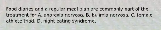 Food diaries and a regular meal plan are commonly part of the treatment for A. anorexia nervosa. B. bulimia nervosa. C. female athlete triad. D. night eating syndrome.