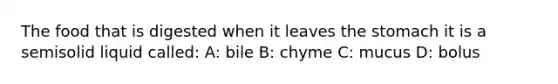 The food that is digested when it leaves the stomach it is a semisolid liquid called: A: bile B: chyme C: mucus D: bolus