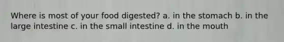 Where is most of your food digested? a. in the stomach b. in the large intestine c. in the small intestine d. in the mouth