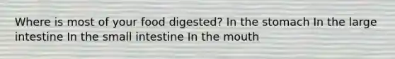 Where is most of your food digested? In the stomach In the large intestine In the small intestine In the mouth