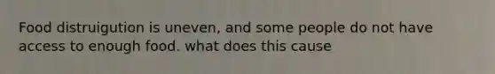 Food distruigution is uneven, and some people do not have access to enough food. what does this cause