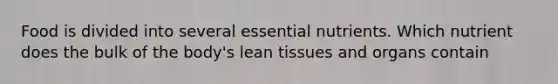 Food is divided into several essential nutrients. Which nutrient does the bulk of the body's lean tissues and organs contain