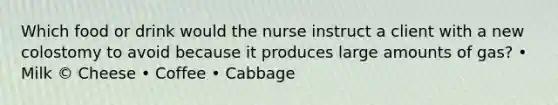 Which food or drink would the nurse instruct a client with a new colostomy to avoid because it produces large amounts of gas? • Milk © Cheese • Coffee • Cabbage