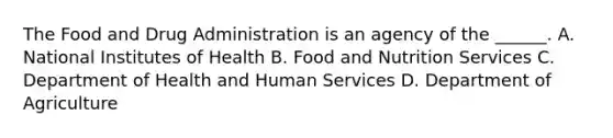 The Food and Drug Administration is an agency of the ______. A. National Institutes of Health B. Food and Nutrition Services C. Department of Health and Human Services D. Department of Agriculture