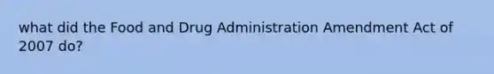 what did the Food and Drug Administration Amendment Act of 2007 do?