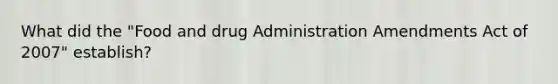 What did the "Food and drug Administration Amendments Act of 2007" establish?