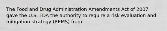 The Food and Drug Administration Amendments Act of 2007 gave the U.S. FDA the authority to require a risk evaluation and mitigation strategy (REMS) from