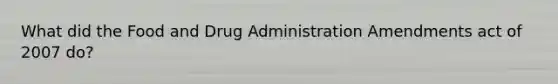 What did the Food and Drug Administration Amendments act of 2007 do?