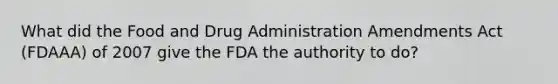 What did the Food and Drug Administration Amendments Act (FDAAA) of 2007 give the FDA the authority to do?