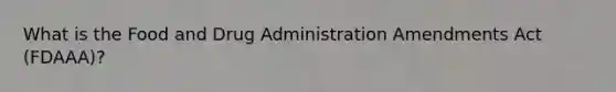 What is the Food and Drug Administration Amendments Act (FDAAA)?