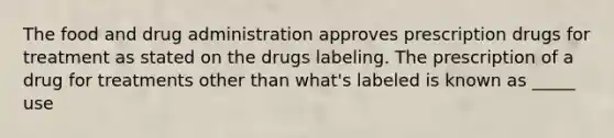 The food and drug administration approves prescription drugs for treatment as stated on the drugs labeling. The prescription of a drug for treatments other than what's labeled is known as _____ use