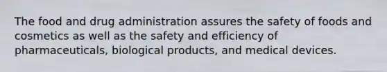 The food and drug administration assures the safety of foods and cosmetics as well as the safety and efficiency of pharmaceuticals, biological products, and medical devices.