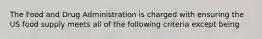 The Food and Drug Administration is charged with ensuring the US food supply meets all of the following criteria except being