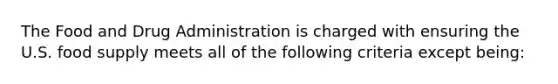 ​The Food and Drug Administration is charged with ensuring the U.S. food supply meets all of the following criteria except being: