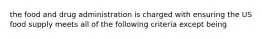 the food and drug administration is charged with ensuring the US food supply meets all of the following criteria except being