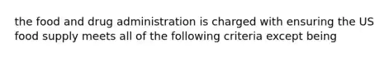 the food and drug administration is charged with ensuring the US food supply meets all of the following criteria except being