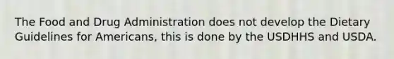 The Food and Drug Administration does not develop the Dietary Guidelines for Americans, this is done by the USDHHS and USDA.