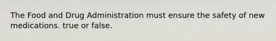The Food and Drug Administration must ensure the safety of new medications. true or false.