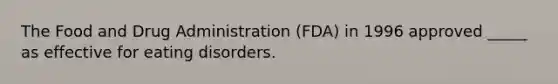 The Food and Drug Administration (FDA) in 1996 approved _____ as effective for eating disorders.