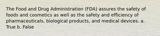 The Food and Drug Administration (FDA) assures the safety of foods and cosmetics as well as the safety and efficiency of pharmaceuticals, biological products, and medical devices. a. True b. False