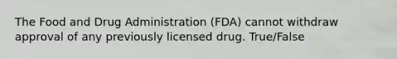 The Food and Drug Administration (FDA) cannot withdraw approval of any previously licensed drug. True/False