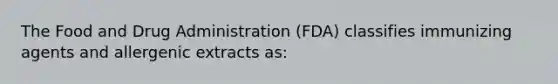 The Food and Drug Administration (FDA) classifies immunizing agents and allergenic extracts as: