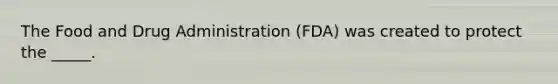 The Food and Drug Administration (FDA) was created to protect the _____.