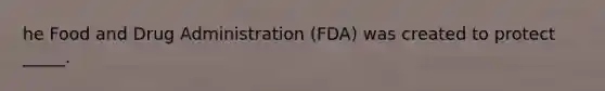 he Food and Drug Administration (FDA) was created to protect _____.