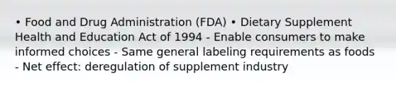 • Food and Drug Administration (FDA) • Dietary Supplement Health and Education Act of 1994 - Enable consumers to make informed choices - Same general labeling requirements as foods - Net effect: deregulation of supplement industry