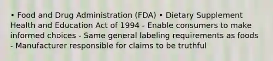 • Food and Drug Administration (FDA) • Dietary Supplement Health and Education Act of 1994 - Enable consumers to make informed choices - Same general labeling requirements as foods - Manufacturer responsible for claims to be truthful