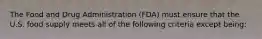 The Food and Drug Administration (FDA) must ensure that the U.S. food supply meets all of the following criteria except being: