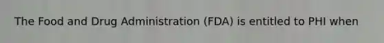 The Food and Drug Administration (FDA) is entitled to PHI when