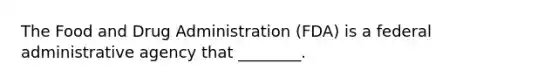 The Food and Drug Administration (FDA) is a federal administrative agency that ________.