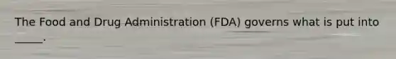 The Food and Drug Administration (FDA) governs what is put into _____.