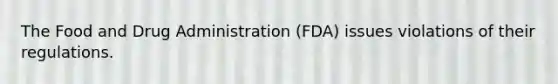 The Food and Drug Administration (FDA) issues violations of their regulations.