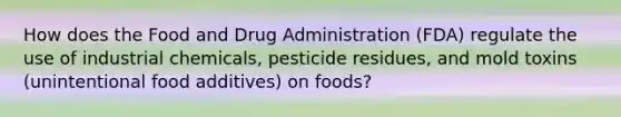 How does the Food and Drug Administration (FDA) regulate the use of industrial chemicals, pesticide residues, and mold toxins (unintentional food additives) on foods?