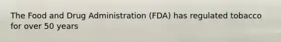 The Food and Drug Administration (FDA) has regulated tobacco for over 50 years