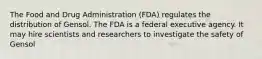 The Food and Drug Administration (FDA) regulates the distribution of Gensol. The FDA is a federal executive agency. It may hire scientists and researchers to investigate the safety of Gensol