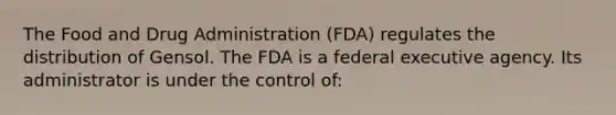 The Food and Drug Administration (FDA) regulates the distribution of Gensol. The FDA is a federal executive agency. Its administrator is under the control of: