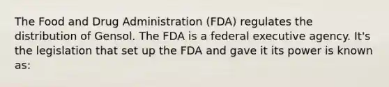 The Food and Drug Administration (FDA) regulates the distribution of Gensol. The FDA is a federal executive agency. It's the legislation that set up the FDA and gave it its power is known as: