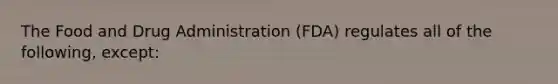 The Food and Drug Administration (FDA) regulates all of the following, except: