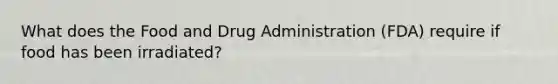 What does the Food and Drug Administration (FDA) require if food has been irradiated?