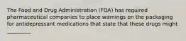 The Food and Drug Administration (FDA) has required pharmaceutical companies to place warnings on the packaging for antidepressant medications that state that these drugs might _________